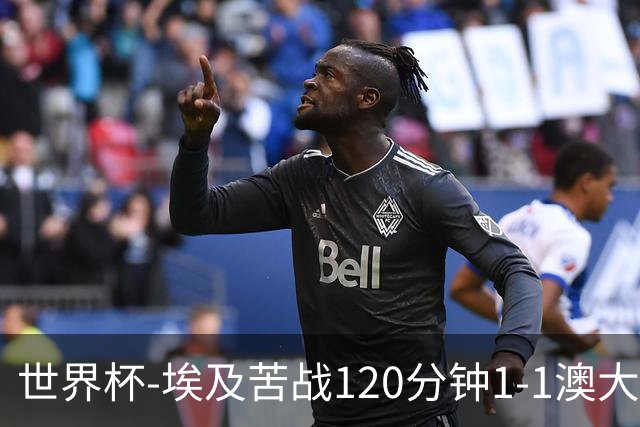 世界杯-埃及苦战120分钟1-1澳大利亚 点球4-2获胜晋级