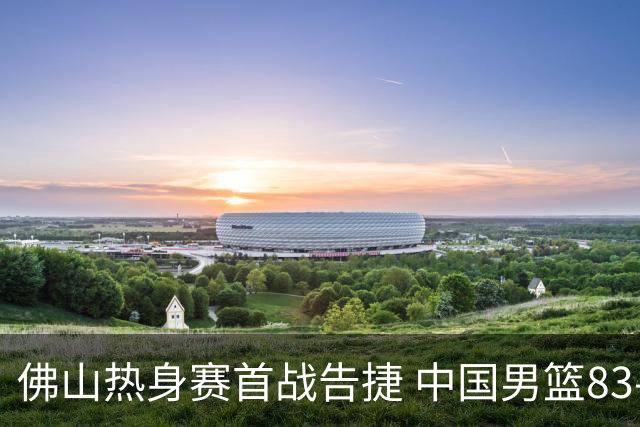 佛山热身赛首战告捷 中国男篮83-78击败乌拉圭 展现拼搏精神