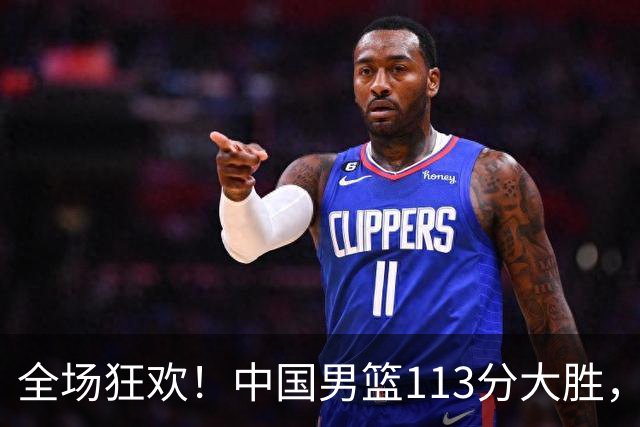 全场狂欢！中国男篮113分大胜，全面得分，背后隐藏惊喜