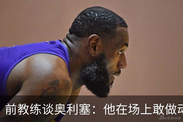 前教练谈奥利塞：他在场上敢做动作不怕丢球，上限无法预估