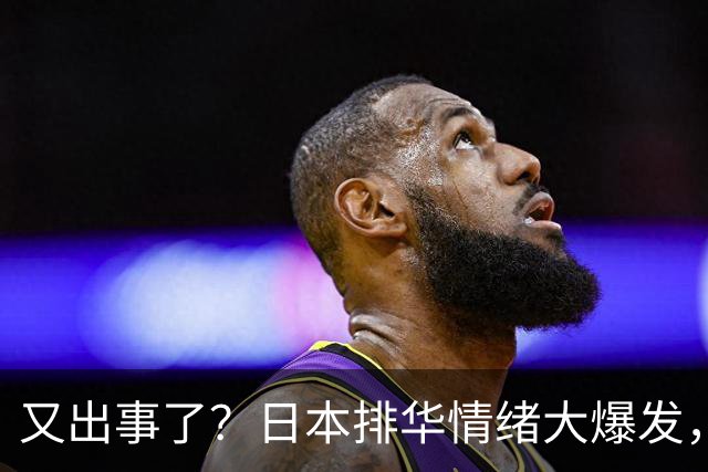 又出事了？日本排华情绪大爆发，大喊"滚出日本"！百万华人咋办？