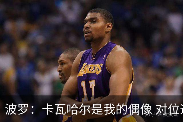 波罗：卡瓦哈尔是我的偶像 对位迪亚斯和K77这样的球员能使我进步