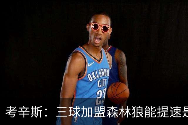 考辛斯：三球加盟森林狼能提速是加分项 他和爱德华兹非常契合