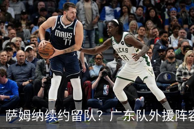 萨姆纳续约留队？广东队外援阵容基本敲定，至少能进总决赛了！