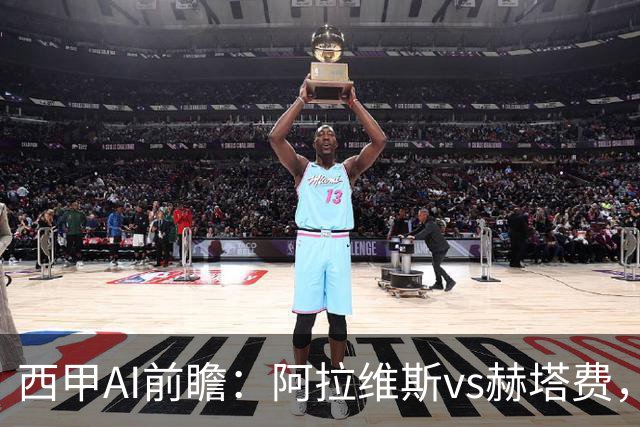 西甲AI前瞻：阿拉维斯vs赫塔费，“第一联赛”的揭幕战从不缺剧本