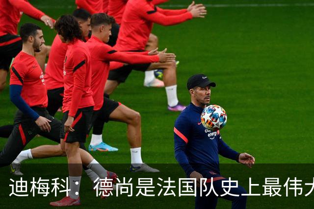 迪梅科：德尚是法国队史上最伟大主帅