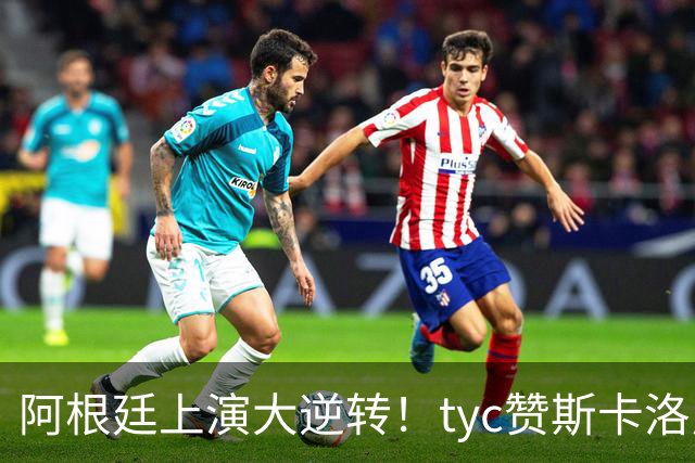 阿根廷上演大逆转！tyc赞斯卡洛尼调整：派出劳塔罗、帕雷德斯