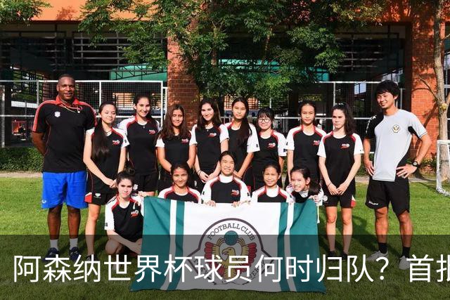 阿森纳世界杯球员何时归队？首批本周报到，西班牙英格兰国脚铁定缺席首轮