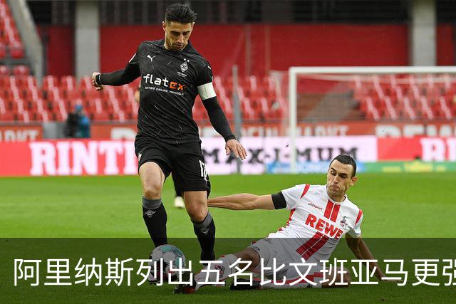 阿里纳斯列出五名比文班亚马更强的现役球员