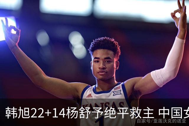 韩旭22+14杨舒予绝平救主 中国女篮加时险胜捷克