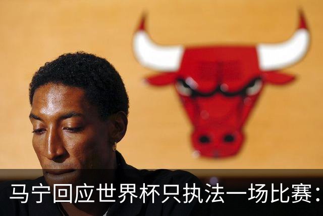 马宁回应世界杯只执法一场比赛：这是我们决定不了的事情，不要自我制造焦虑，那场比赛完成得非常好，展示了我们中国足球裁判应有的风采