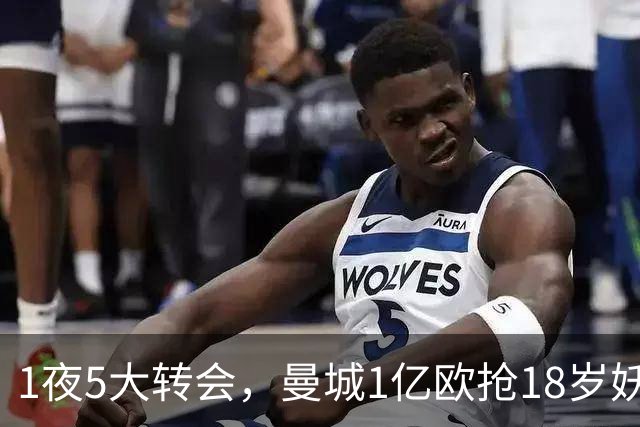 1夜5大转会，曼城1亿欧抢18岁妖星，热刺5000万镑租借马尔穆什，新月双线出击